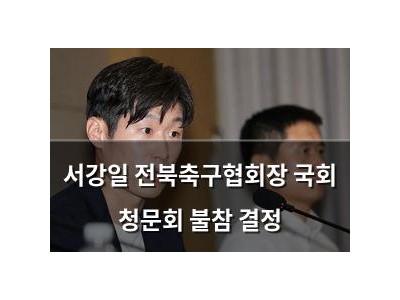 서강일 전북축구협회장 국회 청문회 불참 결정