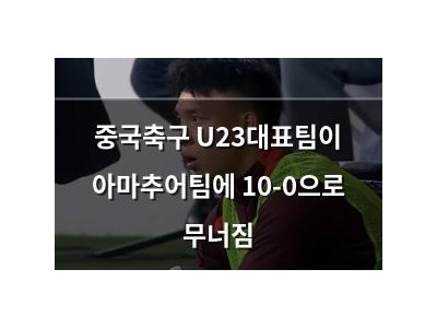 중국축구 U23대표팀이 아마추어팀에 10-0으로 무너짐