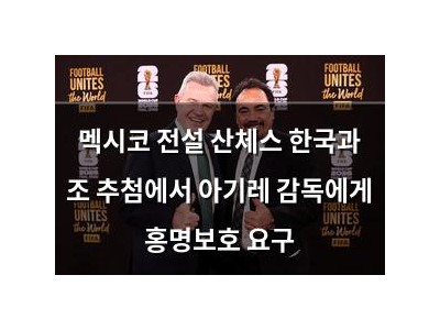 멕시코 전설 산체스 한국과 조 추첨에서 아기레 감독에게 홍명보호 요구
