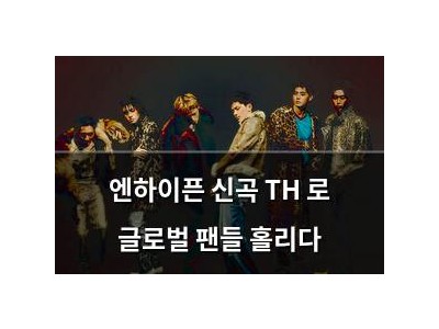엔하이픈 신곡 TH 로 글로벌 팬들 홀리다